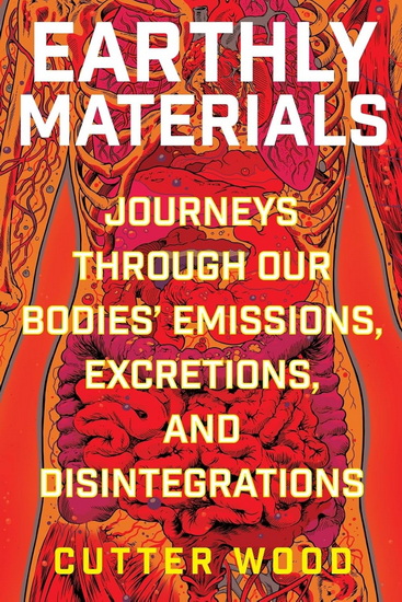 Earthly Materials: Journeys Through Our Bodies' Emissions, Excretions, and Disintegrations - CUTTER WOOD