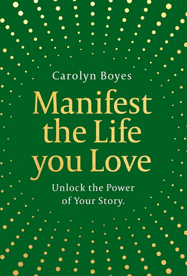 Manifest the Life You Love: Unlock the power of your story - CAROLYN BOYES