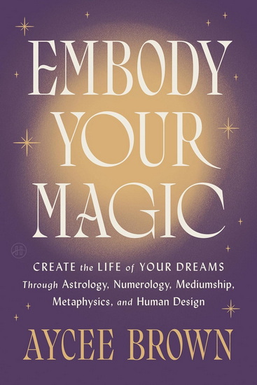 Embody Your Magic: Create the Life of Your Dreams Through Astrology, Numerology, Mediumship, Metaphysics, and Human Design - AYCEE BROWN