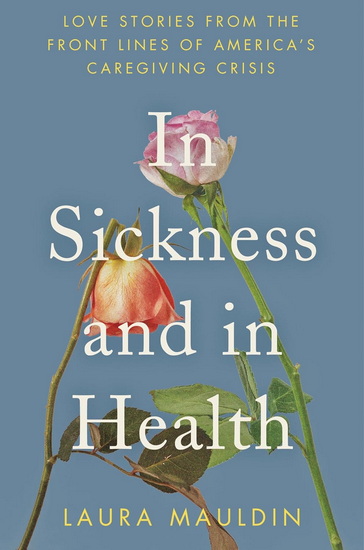In Sickness and in Health: Love Stories from the Front Lines of America's Caregiving Crisis - LAURA MAULDIN