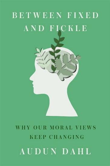 Between Fixed and Fickle: Why Our Moral Views Keep Changing - AUDUN DAHL