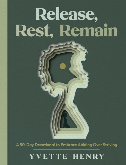 Release, Rest, Remain: A 30-Day Devotional to Embrace Abiding Over Striving - YVETTE HENRY