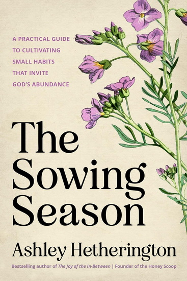 The Sowing Season: A Practical Guide to Cultivating Small Habits That Invite God's Abundance - ASHLEY HETHERINGTON