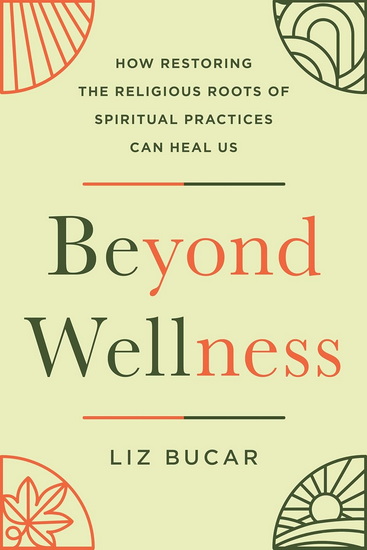 Beyond Wellness: How Restoring the Religious Roots of Spiritual Practices Can Heal Us - LIZ BUCAR