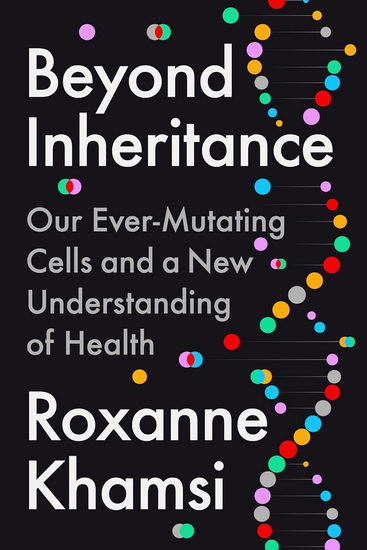 Beyond Inheritance: Our Ever-Mutating Cells and a New Understanding of Health - ROXANNE KHAMSI