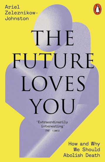 The Future Loves You: How and Why We Should Abolish Death - ARIEL DR ZELEZNIKOW-JOHNSTON