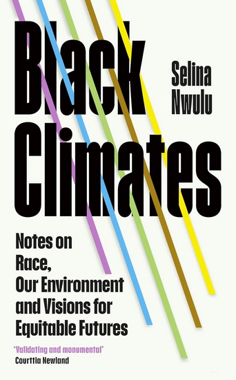 Black Climates: notes on Race, our Environment, and visions for Equitable Futures - SELINA NWULU