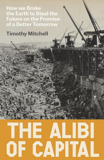 The Alibi of Capital: How We Broke the Earth to Steal the Future on the Promise of a Better Tomorrow - TIMOTHY MITCHELL