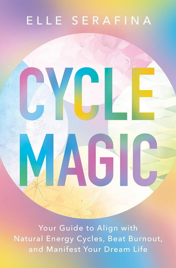 Cycle Magic: Your Guide to Align with Natural Energy Cycles, Beat Burnout, and Manifest Your Dream Life - ELLE SERAFINA
