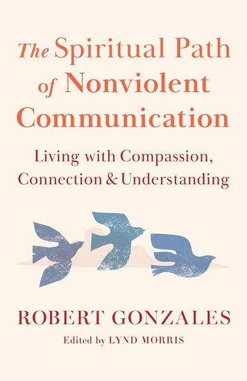 The Spiritual Path of Nonviolent Communication: Living with Compassion, Connection, and Understanding - ROBERT GONZALES