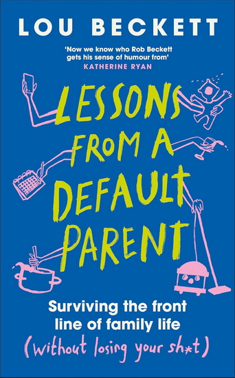 Lessons from a Default Parent: Surviving the Front Line of Family Life (Without Losing Your Sh*t) - LOU BECKETT