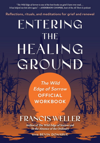 Entering the Healing Ground: The Wild Edge of Sorrow Official Workbook--Reflections, rituals, and meditations for grief and renewal - FRANCIS WELLER - BEVIN DONAHUE