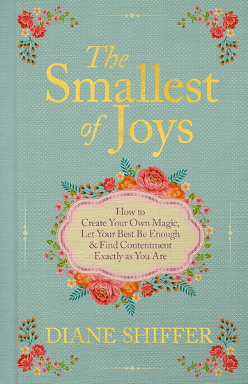 The Smallest of Joys: How to Create Your Own Magic, Let Your Best Be Enough, and Find Contentment Exactly As You Are - DIANE SHIFFER