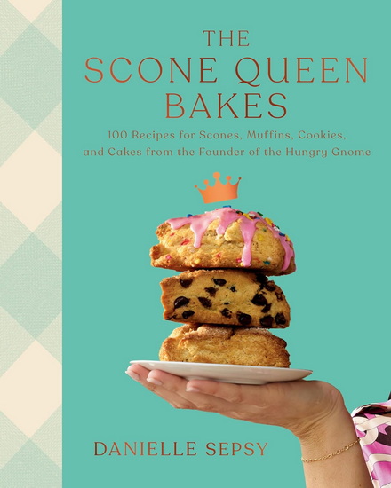 The Scone Queen Bakes: 100 Recipes for Scones, Muffins, Cookies, and Cakes from the Founder of The Hungry Gnome: A Cookbook - DANIELLE SEPSY