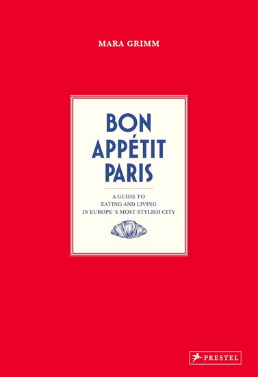 Bon Appetit Paris: A Guide to Eating and Living in Europes Most Stylish City - MARA GRIMM
