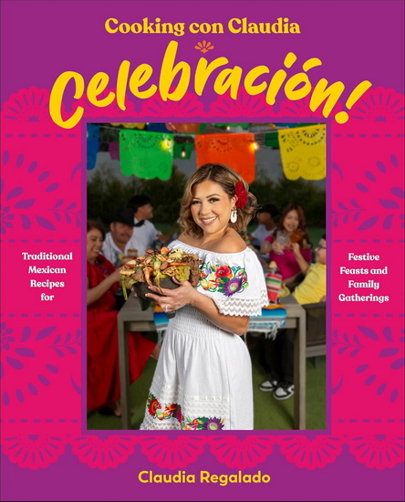 Cooking con Claudia: Celebracion!: Traditional Mexican Recipes for Festive Feasts and Family Gatherings - CLAUDIA REGALADO