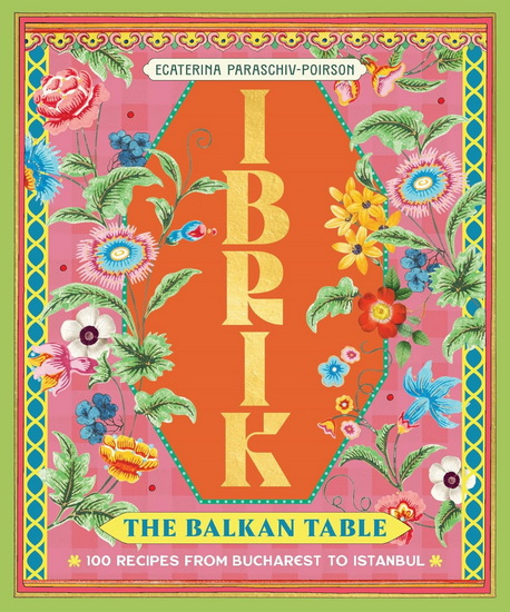 Ibrik: The Balkan Table: 100 recipes from Bucharest to Istanbul - ECATERINA PARASCHIV-POIRSON