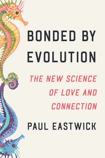Bonded by Evolution: The New Science of Love and Connection - PAUL EASTWICK