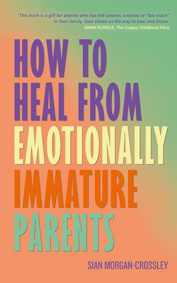 How to Heal from Emotionally Immature Parents: Overcome the Impact of Toxic Parenting, Heal Childhood Wounds and Feel at Peace with Your Past - SIAN MORGAN-CROSSLEY