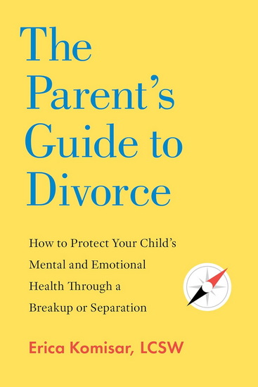 The Parent's Guide to Divorce: How to Protect Your Child's Mental and Emotional Health through a Breakup or Separation - ERICA KOMISAR