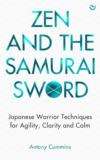 Zen and the Samurai Sword: Japanese warrior techniques for agility, clarity and calm - ANTONY CUMMINS