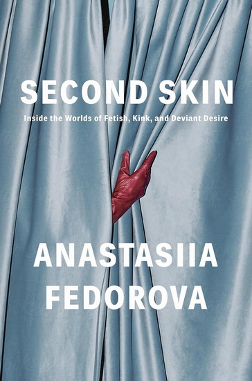 Second Skin: Inside the Worlds of Fetish, Kink, and Deviant Desire - ANASTASIIA FEDOROVA