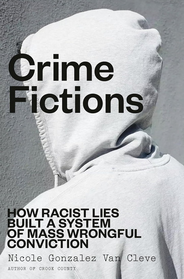 Crime Fictions: How Racist Lies Built a System of Mass Wrongful Conviction - NICOLE GONZALEZ VAN CLEVE