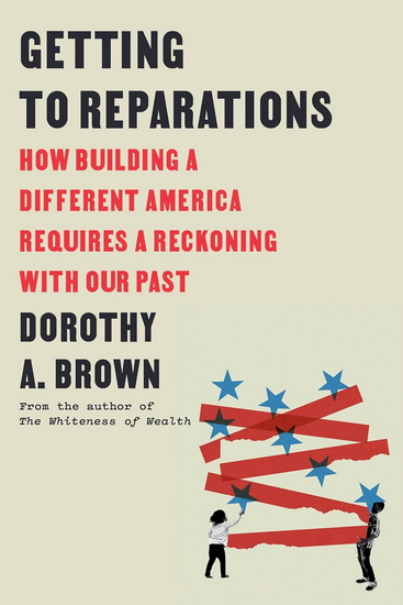 Getting to Reparations: How Building a Different America Requires a Reckoning with Our Past - DOROTHY A BROWN
