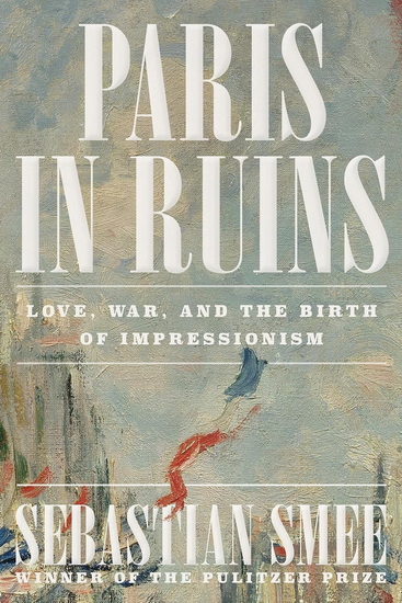 Paris in Ruins: Love, War, and the Birth of Impressionism - SEBASTIAN SMEE