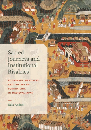 Sacred Journeys and Institutional Rivalries: Pilgrimage Mandalas and the Art of Fundraising in Medieval Japan - TALIA ANDREI