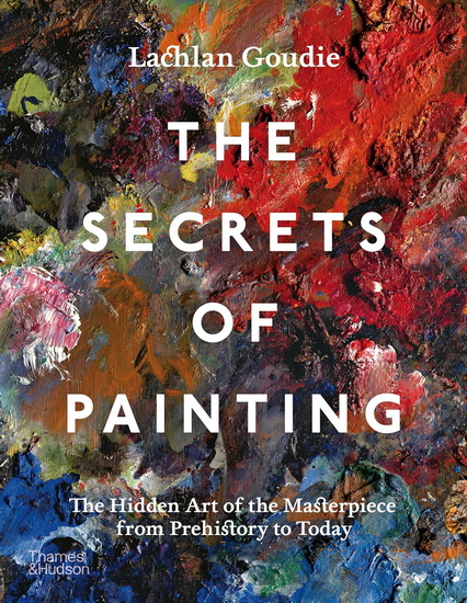 The Secrets of Painting: How the Evolution of Materials and Techniques Shaped the Story of Art - LACHLAN GOUDIE