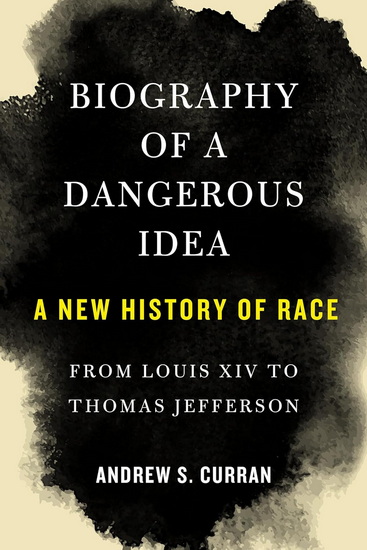 Biography of a Dangerous Idea: A New History of Race from Louis XIV to Thomas Jefferson - ANDREW S CURRAN