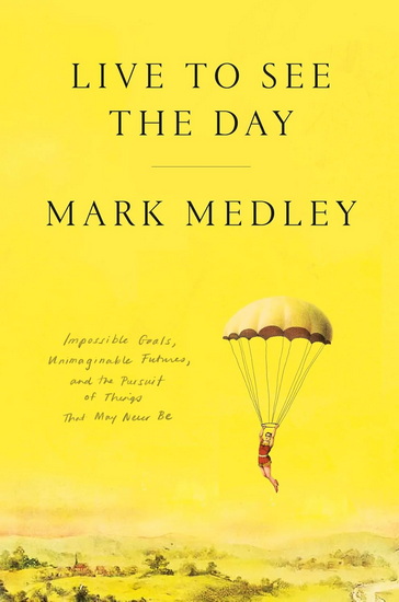 Live to See the Day: Impossible Goals, Unimaginable Futures, and the Pursuit of Things That May Never Be - MARK MEDLEY