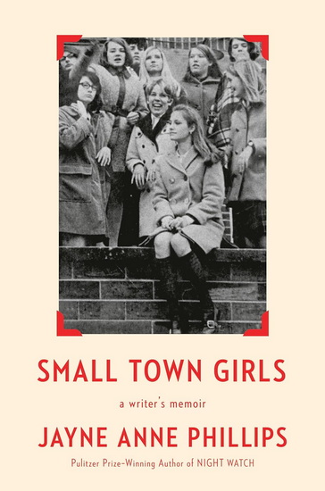 Small Town Girls: a writer's memoir - JAYNE ANNE PHILLIPS