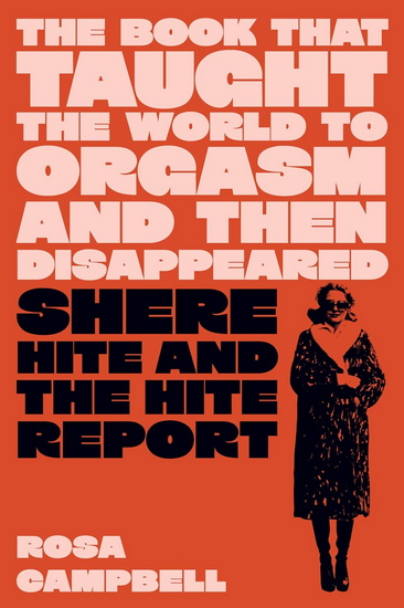 The Book That Taught the World to Orgasm and Then Disappeared: Shere Hite and the Hite Report - ROSA CAMPBELL