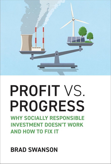 Profit vs. Progress: Why Socially Responsible Investment Doesn't Work and How to Fix It - BRAD SWANSON