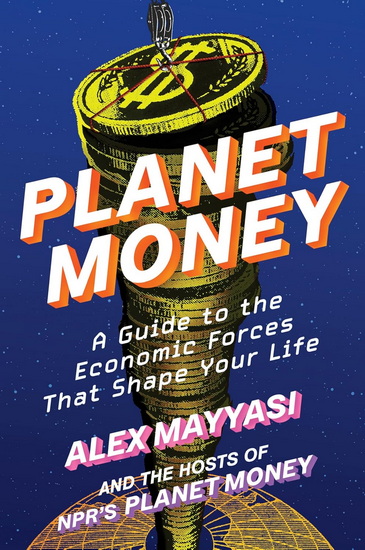Planet Money: A Guide to the Economic Forces That Shape Your Life - ALEX MAYYASI - HOSTS OF NPR'S PLANET MONEY