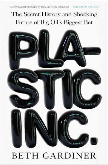Plastic Inc.: The Secret History and Shocking Future of Big Oil's Biggest Bet - BETH GARDINER
