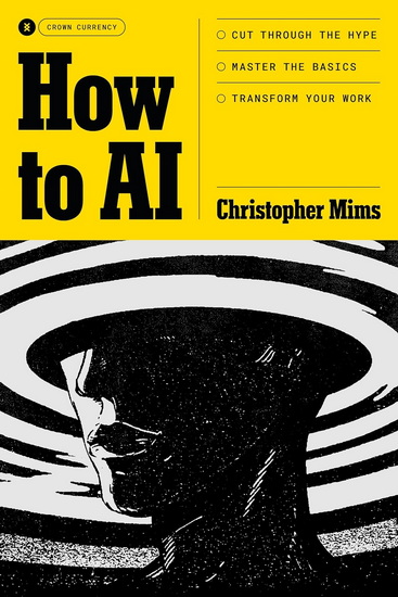 How to AI: Cut Through the Hype. Master the Basics. Transform Your Work. - CHRISTOPHER MIMS