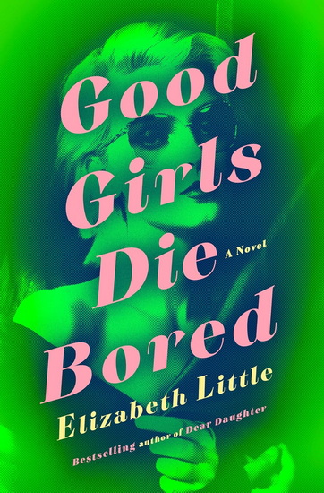 Good Girls Die Bored: A Novel - ELIZABETH LITTLE