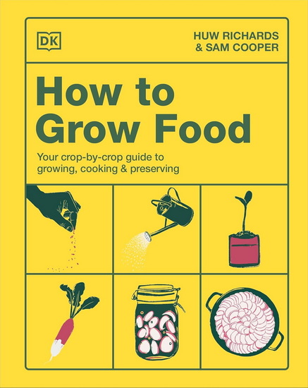 How to Grow Food: Your Crop-by-Crop Guide to Growing, Cooking, & Preserving - HUW RICHARDS - SAM COOPER