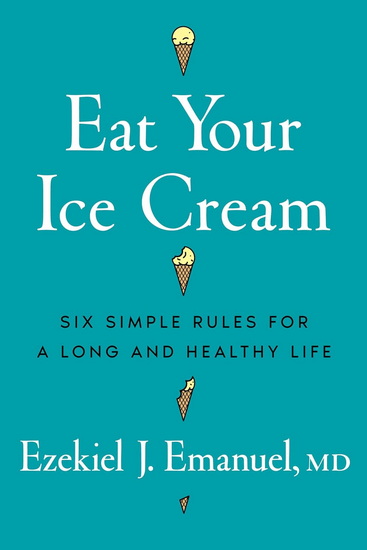 Eat Your Ice Cream: Six Simple Rules for a Long and Healthy Life - EZEKIEL J EMANUEL