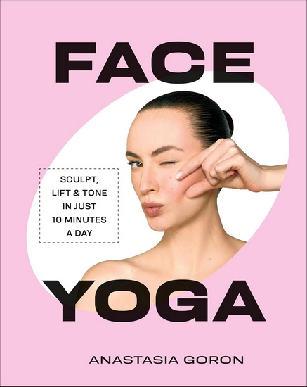 Face Yoga: Sculpt, Lift & Tone in Just 10 Minutes a Day - ANASTASIA GORON