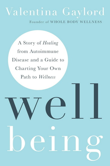 Well Being: A Story of Healing from Autoimmune Disease and a Guide to Charting Your Own Path to Wellness - VALENTINA GAYLORD