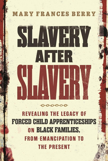 Slavery After Slavery: Revealing the Legacy of Forced Child Apprenticeships on Black Families, from Emancipation to the Present - MARY FRANCES BERRY