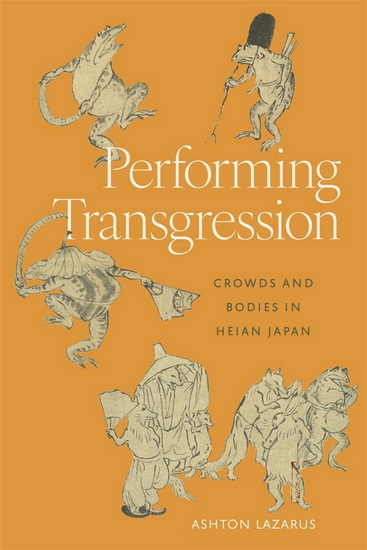 Performing Transgression: Crowds and Bodies in Heian Japan - ASHTON LAZARUS