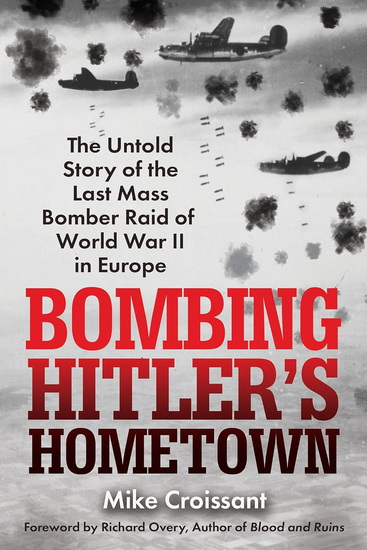 Bombing Hitler's Hometown: The Untold Story of the Last Mass Bomber Raid of World War II in Europe - MIKE CROISSANT