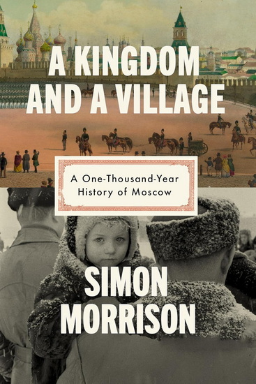 A Kingdom and a Village: A One-Thousand-Year History of Moscow - SIMON MORRISON