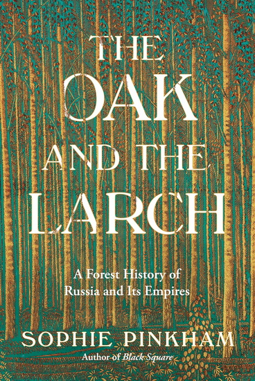 The Oak and the Larch: A Forest History of Russia and Its Empire - SOPHIE PINKHAM