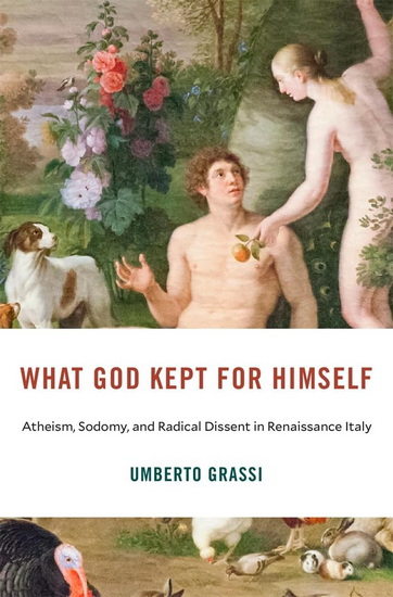 What God Kept for Himself: Atheism, Sodomy, and Radical Dissent in Renaissance Italy - UMBERTO GRASSI